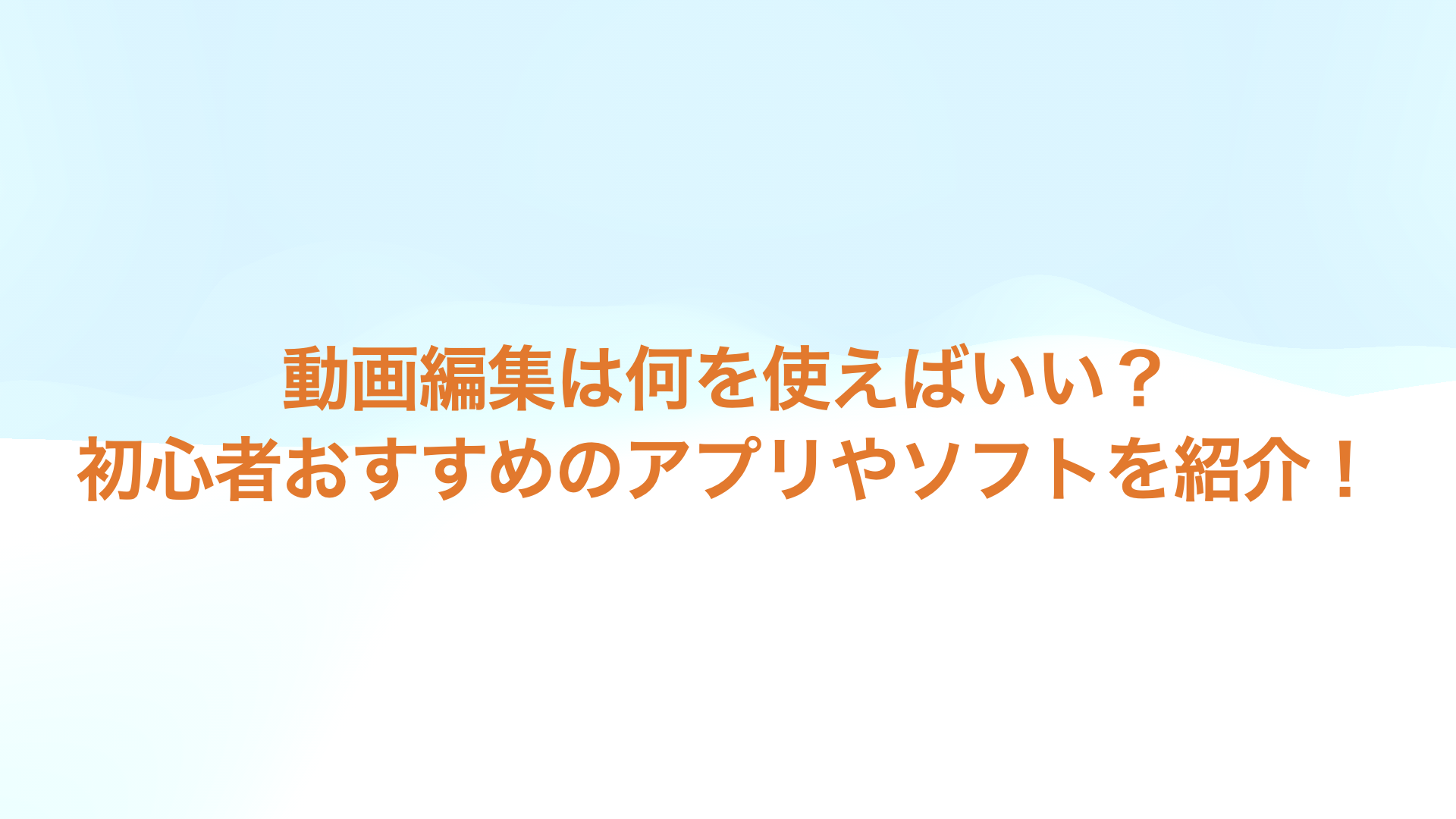 動画編集は何を使えばいい？ 初心者おすすめのアプリやソフトを紹介！