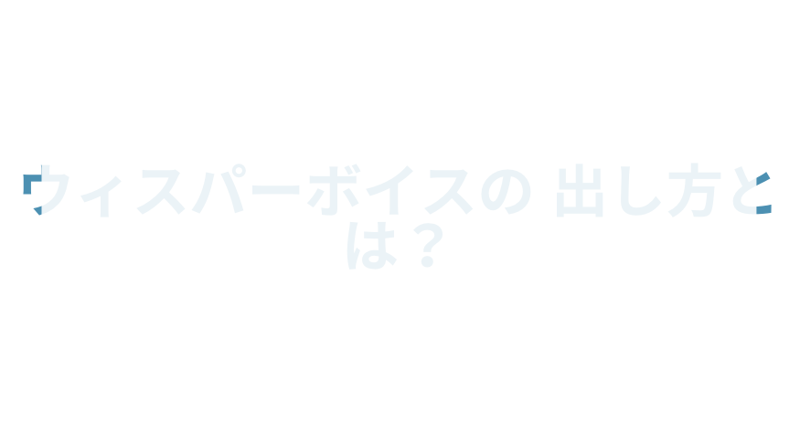 ウィスパーボイスの出し方とは？