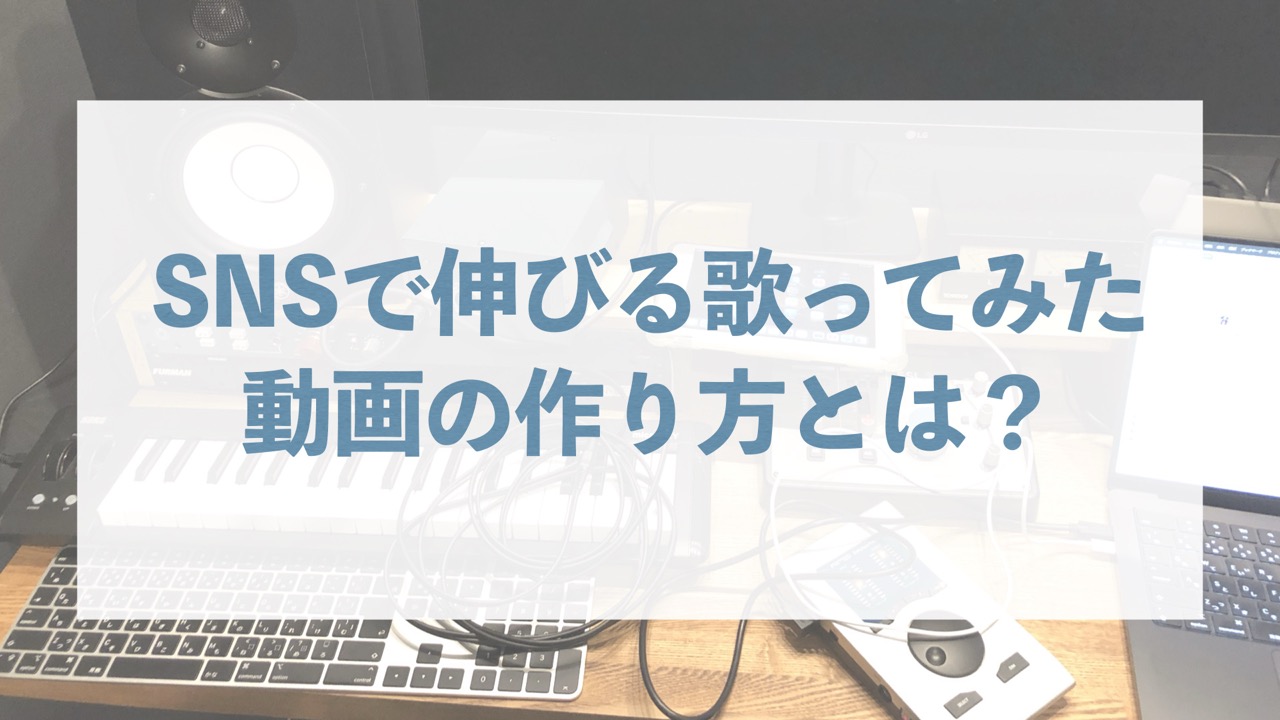 SNSで伸びる歌ってみた動画の作り方とは？